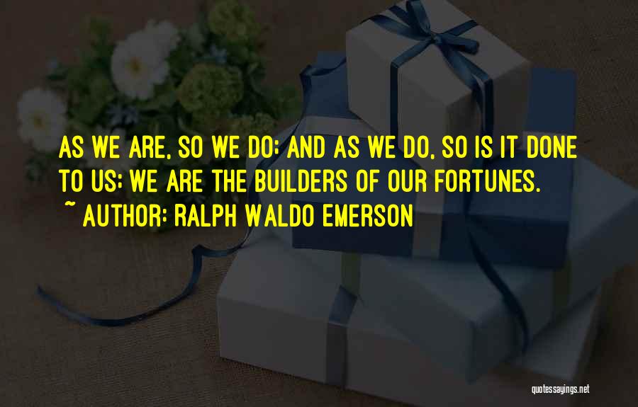 Ralph Waldo Emerson Quotes: As We Are, So We Do; And As We Do, So Is It Done To Us; We Are The Builders