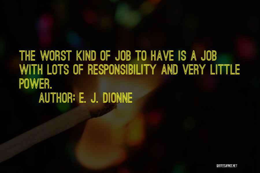 E. J. Dionne Quotes: The Worst Kind Of Job To Have Is A Job With Lots Of Responsibility And Very Little Power.