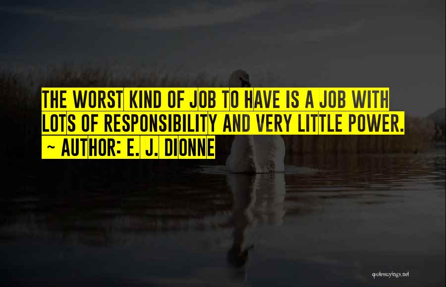 E. J. Dionne Quotes: The Worst Kind Of Job To Have Is A Job With Lots Of Responsibility And Very Little Power.