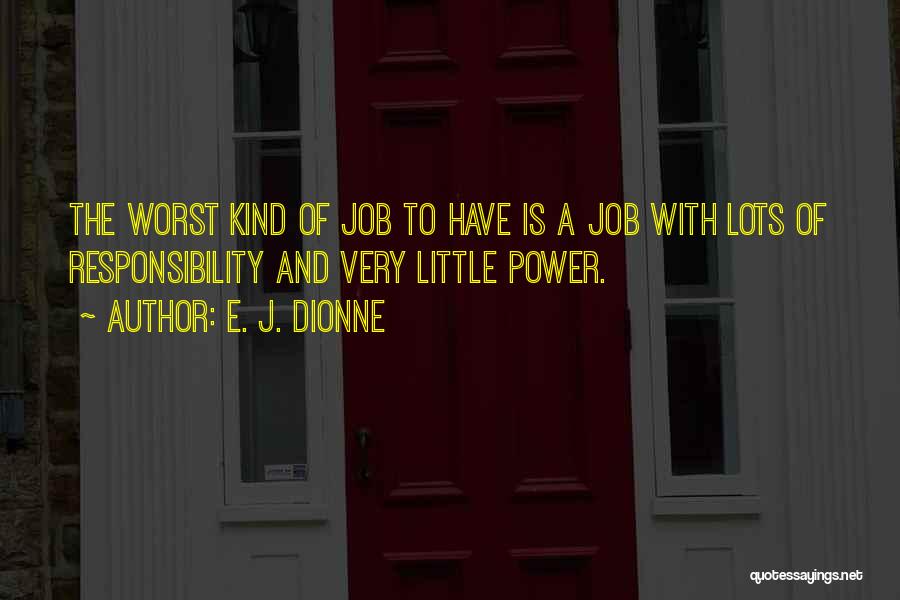 E. J. Dionne Quotes: The Worst Kind Of Job To Have Is A Job With Lots Of Responsibility And Very Little Power.