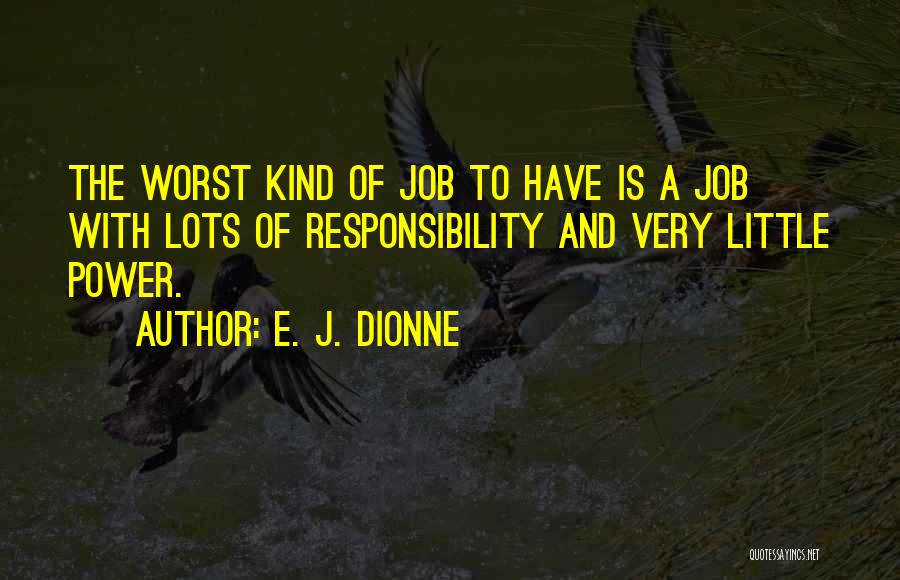 E. J. Dionne Quotes: The Worst Kind Of Job To Have Is A Job With Lots Of Responsibility And Very Little Power.