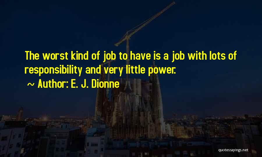 E. J. Dionne Quotes: The Worst Kind Of Job To Have Is A Job With Lots Of Responsibility And Very Little Power.
