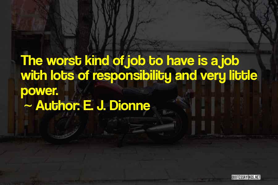 E. J. Dionne Quotes: The Worst Kind Of Job To Have Is A Job With Lots Of Responsibility And Very Little Power.