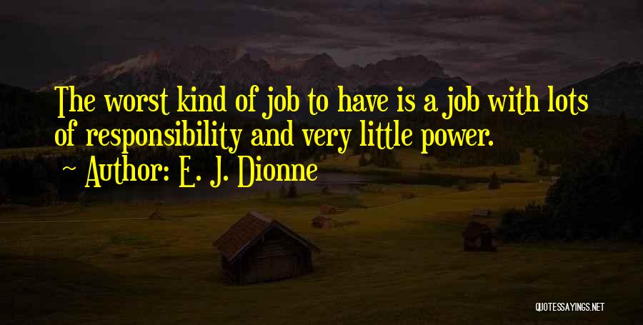 E. J. Dionne Quotes: The Worst Kind Of Job To Have Is A Job With Lots Of Responsibility And Very Little Power.