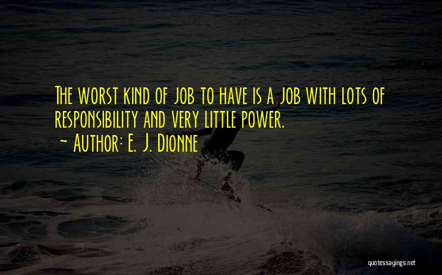 E. J. Dionne Quotes: The Worst Kind Of Job To Have Is A Job With Lots Of Responsibility And Very Little Power.