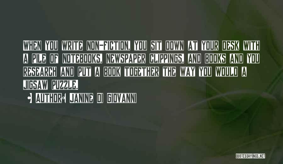 Janine Di Giovanni Quotes: When You Write Non-fiction, You Sit Down At Your Desk With A Pile Of Notebooks, Newspaper Clippings, And Books And