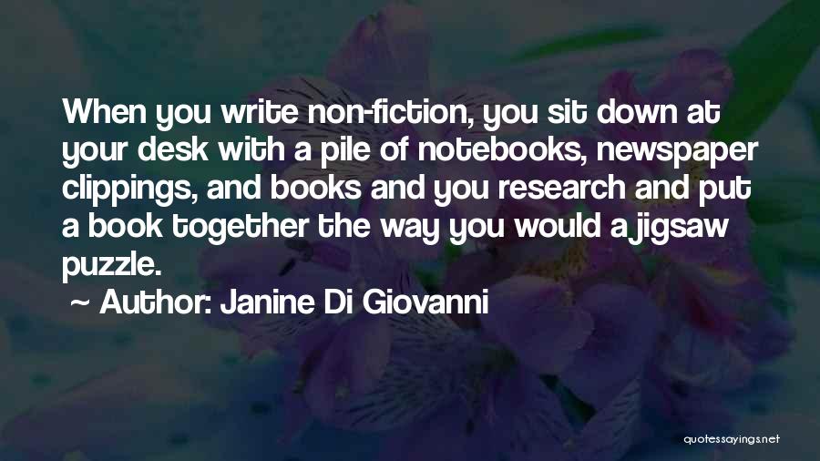 Janine Di Giovanni Quotes: When You Write Non-fiction, You Sit Down At Your Desk With A Pile Of Notebooks, Newspaper Clippings, And Books And