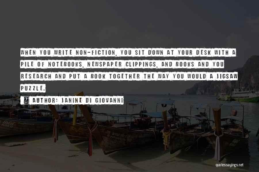 Janine Di Giovanni Quotes: When You Write Non-fiction, You Sit Down At Your Desk With A Pile Of Notebooks, Newspaper Clippings, And Books And
