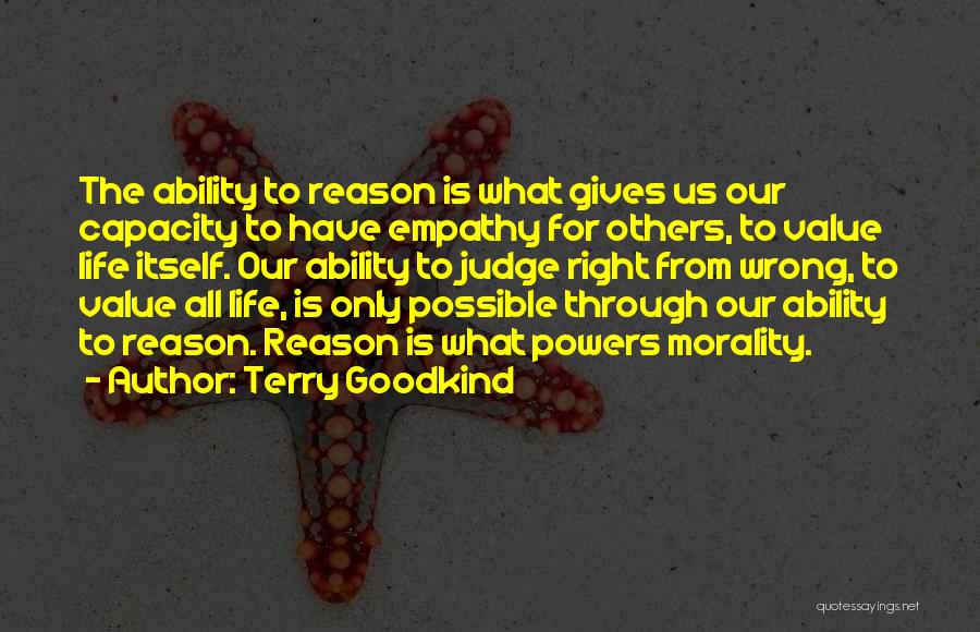 Terry Goodkind Quotes: The Ability To Reason Is What Gives Us Our Capacity To Have Empathy For Others, To Value Life Itself. Our
