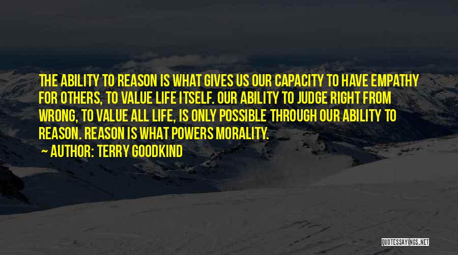 Terry Goodkind Quotes: The Ability To Reason Is What Gives Us Our Capacity To Have Empathy For Others, To Value Life Itself. Our