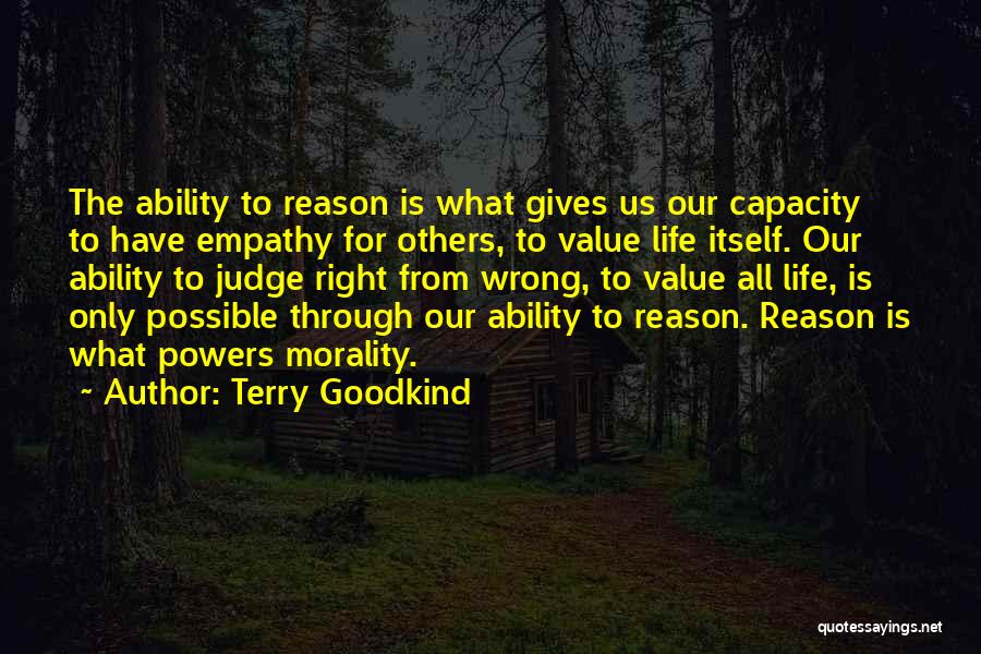 Terry Goodkind Quotes: The Ability To Reason Is What Gives Us Our Capacity To Have Empathy For Others, To Value Life Itself. Our