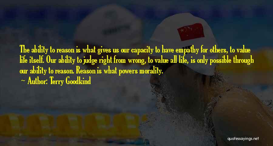 Terry Goodkind Quotes: The Ability To Reason Is What Gives Us Our Capacity To Have Empathy For Others, To Value Life Itself. Our