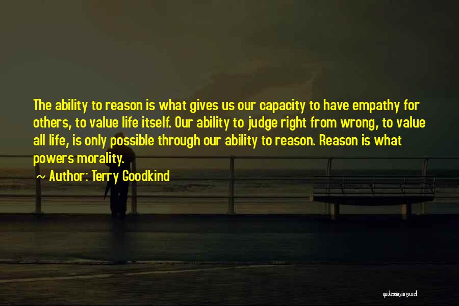 Terry Goodkind Quotes: The Ability To Reason Is What Gives Us Our Capacity To Have Empathy For Others, To Value Life Itself. Our