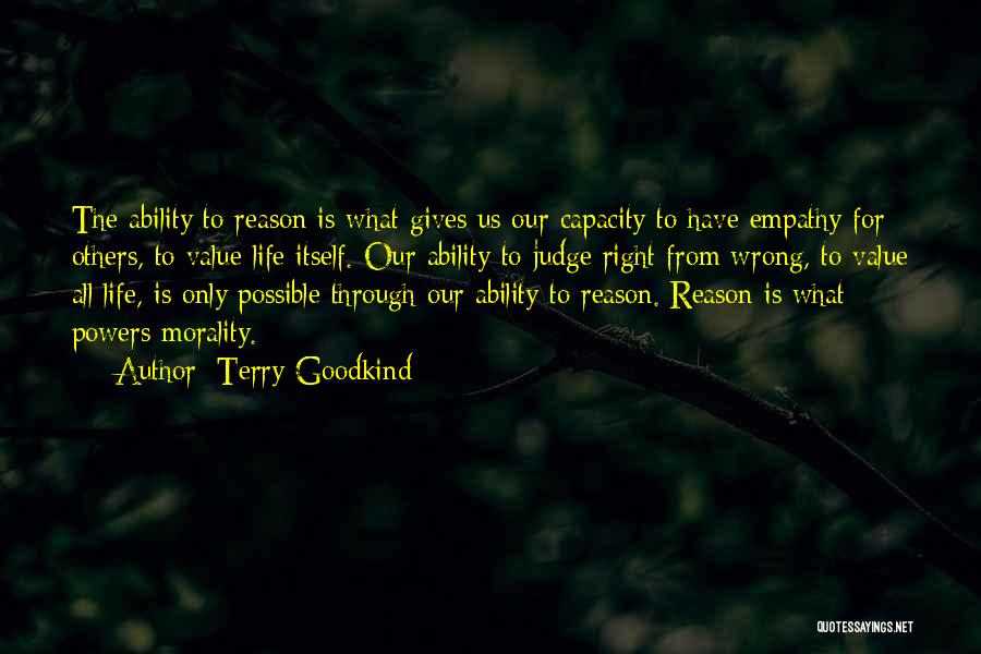 Terry Goodkind Quotes: The Ability To Reason Is What Gives Us Our Capacity To Have Empathy For Others, To Value Life Itself. Our