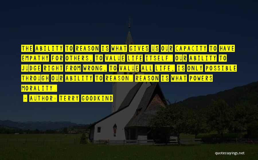 Terry Goodkind Quotes: The Ability To Reason Is What Gives Us Our Capacity To Have Empathy For Others, To Value Life Itself. Our