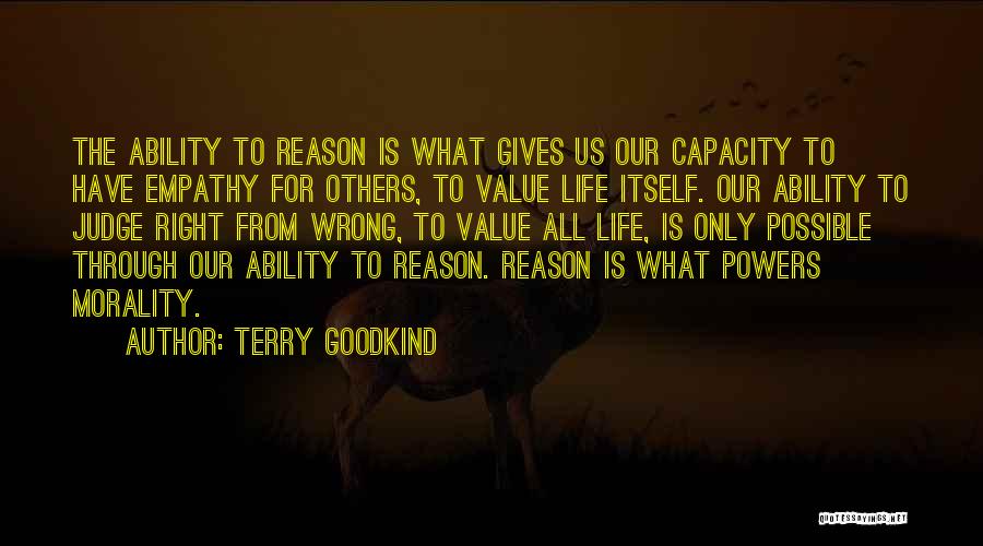 Terry Goodkind Quotes: The Ability To Reason Is What Gives Us Our Capacity To Have Empathy For Others, To Value Life Itself. Our