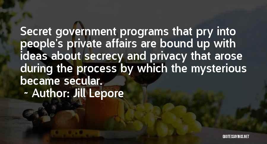 Jill Lepore Quotes: Secret Government Programs That Pry Into People's Private Affairs Are Bound Up With Ideas About Secrecy And Privacy That Arose