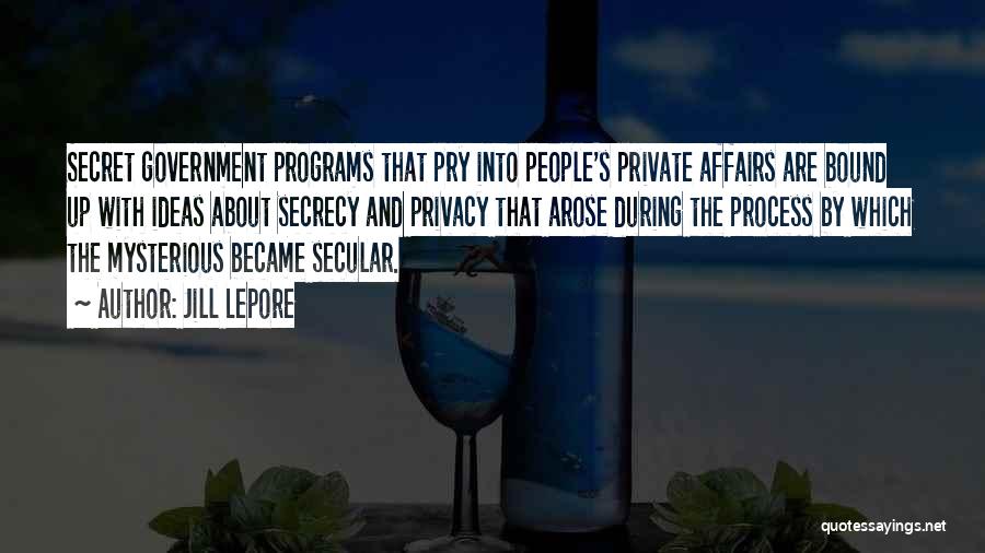 Jill Lepore Quotes: Secret Government Programs That Pry Into People's Private Affairs Are Bound Up With Ideas About Secrecy And Privacy That Arose