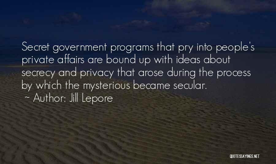 Jill Lepore Quotes: Secret Government Programs That Pry Into People's Private Affairs Are Bound Up With Ideas About Secrecy And Privacy That Arose