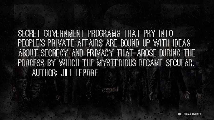 Jill Lepore Quotes: Secret Government Programs That Pry Into People's Private Affairs Are Bound Up With Ideas About Secrecy And Privacy That Arose