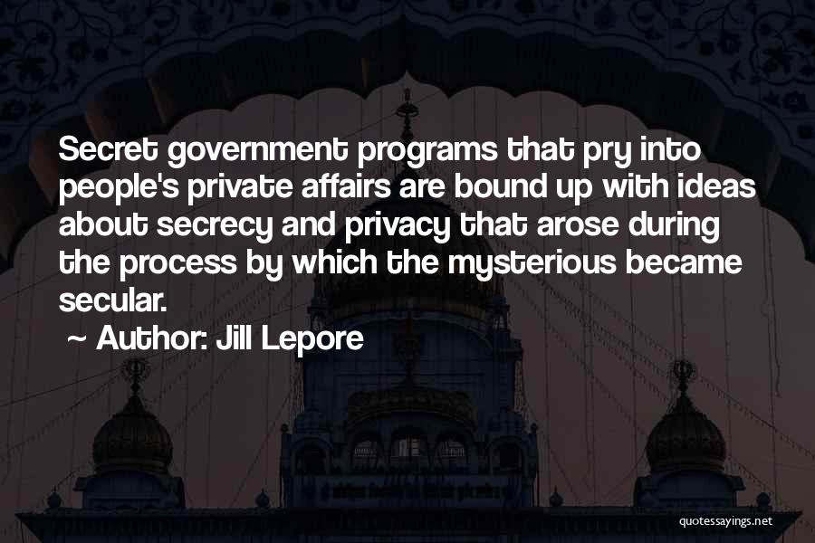 Jill Lepore Quotes: Secret Government Programs That Pry Into People's Private Affairs Are Bound Up With Ideas About Secrecy And Privacy That Arose