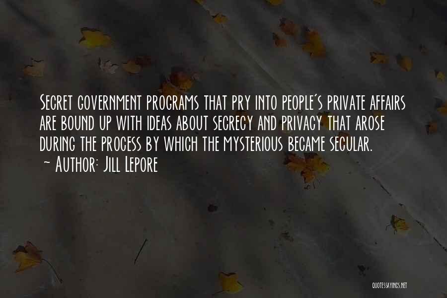 Jill Lepore Quotes: Secret Government Programs That Pry Into People's Private Affairs Are Bound Up With Ideas About Secrecy And Privacy That Arose