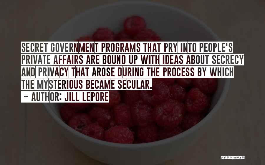 Jill Lepore Quotes: Secret Government Programs That Pry Into People's Private Affairs Are Bound Up With Ideas About Secrecy And Privacy That Arose