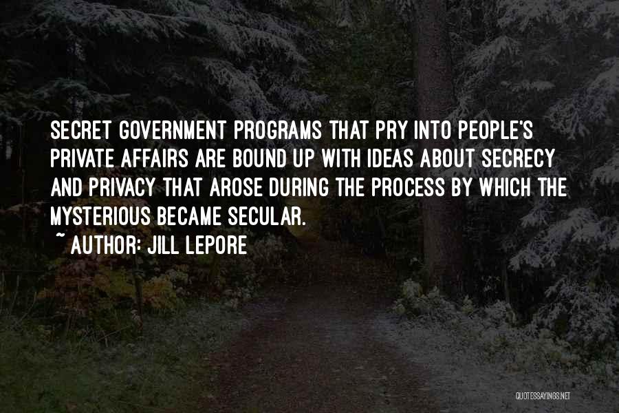 Jill Lepore Quotes: Secret Government Programs That Pry Into People's Private Affairs Are Bound Up With Ideas About Secrecy And Privacy That Arose