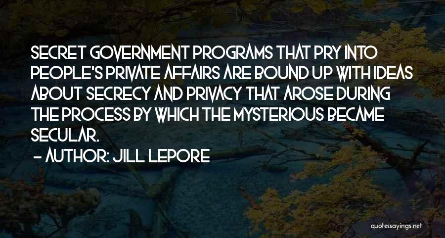 Jill Lepore Quotes: Secret Government Programs That Pry Into People's Private Affairs Are Bound Up With Ideas About Secrecy And Privacy That Arose