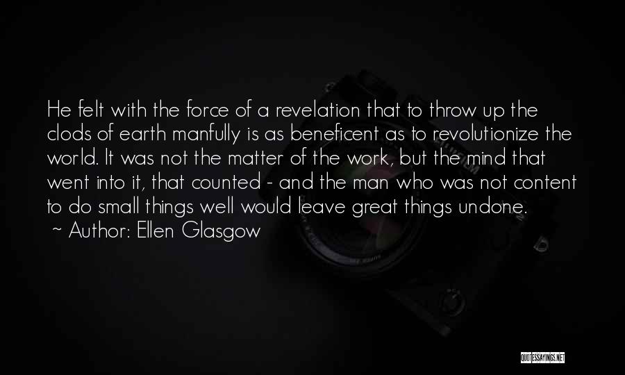 Ellen Glasgow Quotes: He Felt With The Force Of A Revelation That To Throw Up The Clods Of Earth Manfully Is As Beneficent