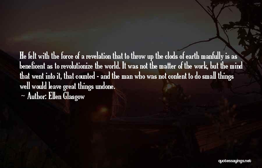 Ellen Glasgow Quotes: He Felt With The Force Of A Revelation That To Throw Up The Clods Of Earth Manfully Is As Beneficent