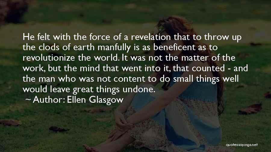 Ellen Glasgow Quotes: He Felt With The Force Of A Revelation That To Throw Up The Clods Of Earth Manfully Is As Beneficent