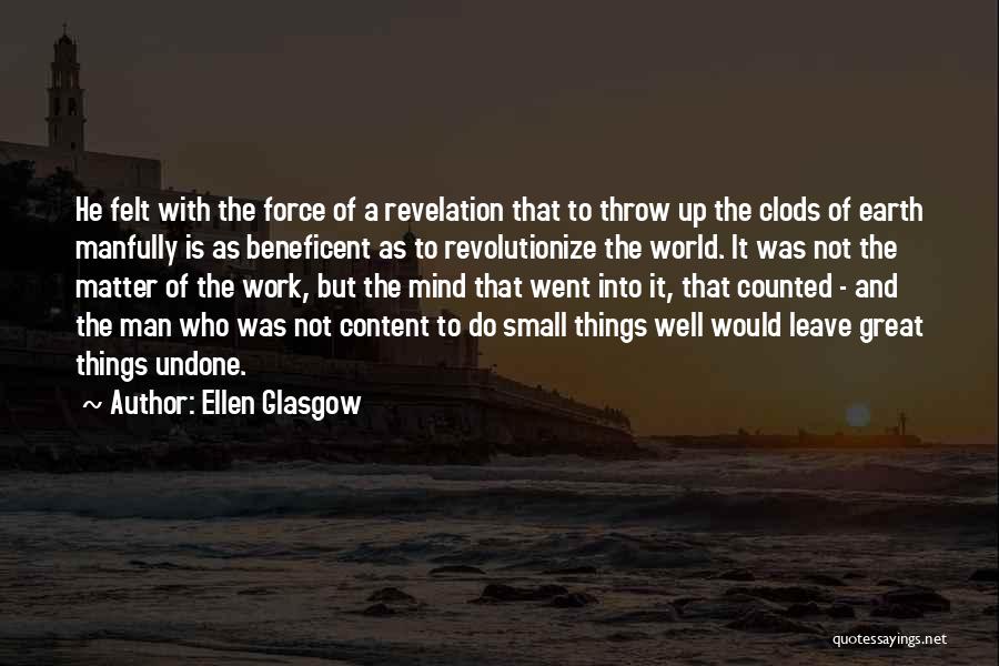 Ellen Glasgow Quotes: He Felt With The Force Of A Revelation That To Throw Up The Clods Of Earth Manfully Is As Beneficent