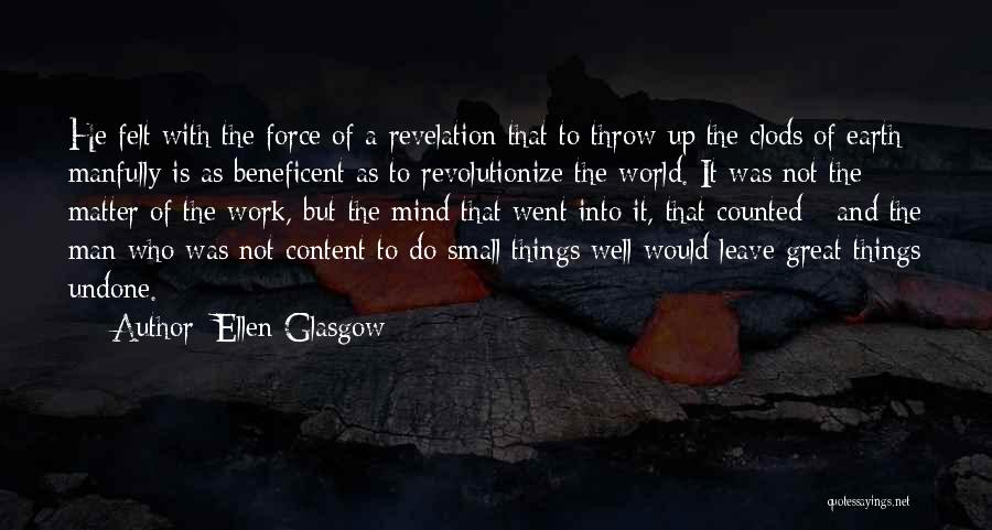 Ellen Glasgow Quotes: He Felt With The Force Of A Revelation That To Throw Up The Clods Of Earth Manfully Is As Beneficent