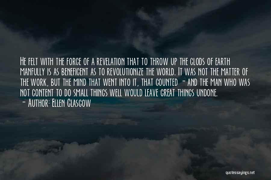 Ellen Glasgow Quotes: He Felt With The Force Of A Revelation That To Throw Up The Clods Of Earth Manfully Is As Beneficent