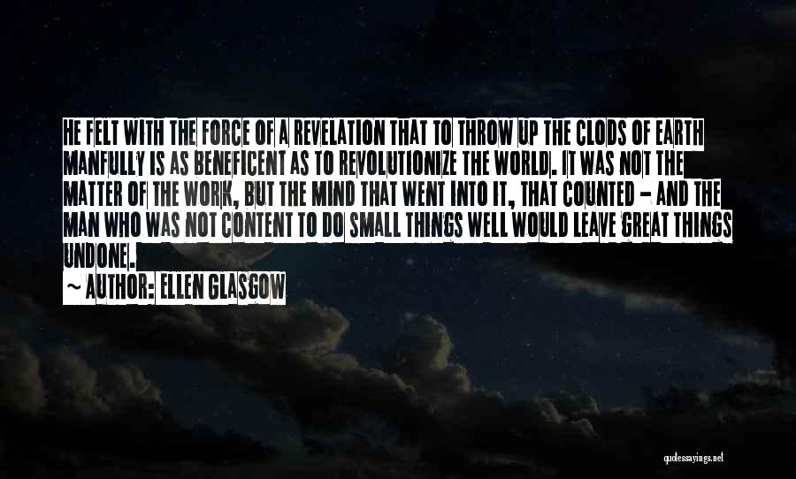 Ellen Glasgow Quotes: He Felt With The Force Of A Revelation That To Throw Up The Clods Of Earth Manfully Is As Beneficent