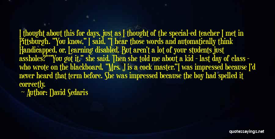 David Sedaris Quotes: I Thought About This For Days, Just As I Thought Of The Special-ed Teacher I Met In Pittsburgh. You Know,