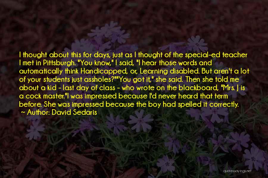 David Sedaris Quotes: I Thought About This For Days, Just As I Thought Of The Special-ed Teacher I Met In Pittsburgh. You Know,