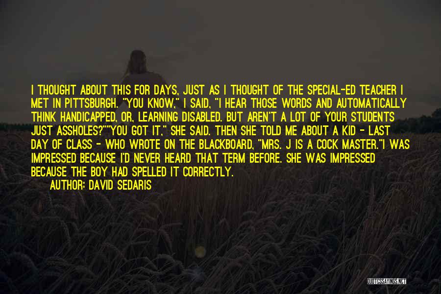 David Sedaris Quotes: I Thought About This For Days, Just As I Thought Of The Special-ed Teacher I Met In Pittsburgh. You Know,