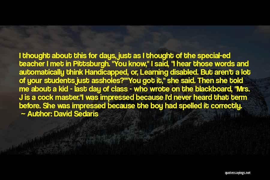 David Sedaris Quotes: I Thought About This For Days, Just As I Thought Of The Special-ed Teacher I Met In Pittsburgh. You Know,