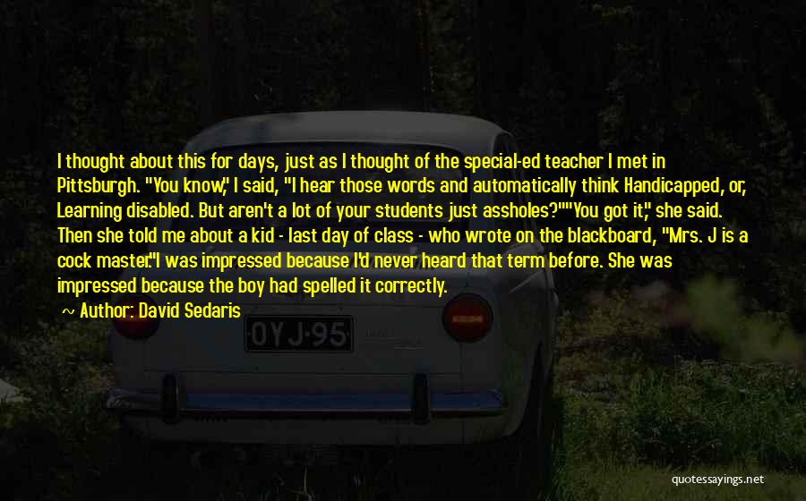David Sedaris Quotes: I Thought About This For Days, Just As I Thought Of The Special-ed Teacher I Met In Pittsburgh. You Know,