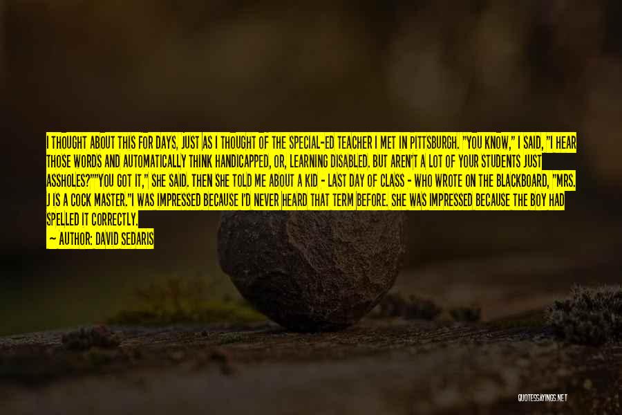 David Sedaris Quotes: I Thought About This For Days, Just As I Thought Of The Special-ed Teacher I Met In Pittsburgh. You Know,