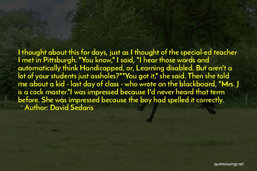David Sedaris Quotes: I Thought About This For Days, Just As I Thought Of The Special-ed Teacher I Met In Pittsburgh. You Know,