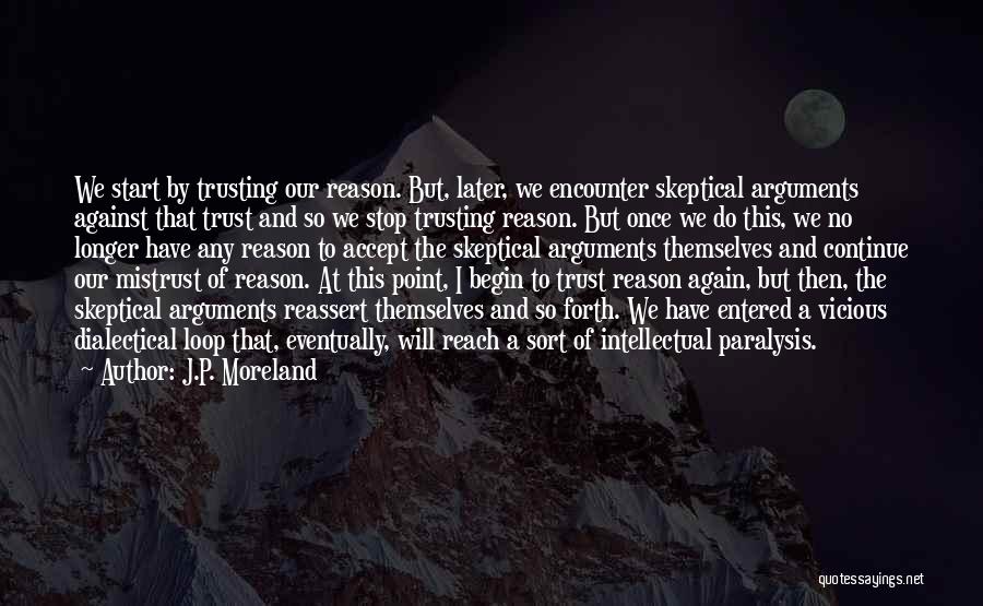 J.P. Moreland Quotes: We Start By Trusting Our Reason. But, Later, We Encounter Skeptical Arguments Against That Trust And So We Stop Trusting