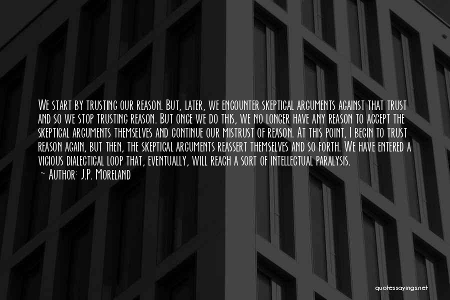 J.P. Moreland Quotes: We Start By Trusting Our Reason. But, Later, We Encounter Skeptical Arguments Against That Trust And So We Stop Trusting
