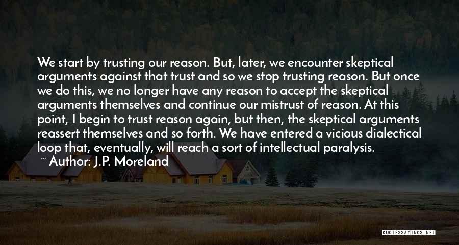 J.P. Moreland Quotes: We Start By Trusting Our Reason. But, Later, We Encounter Skeptical Arguments Against That Trust And So We Stop Trusting