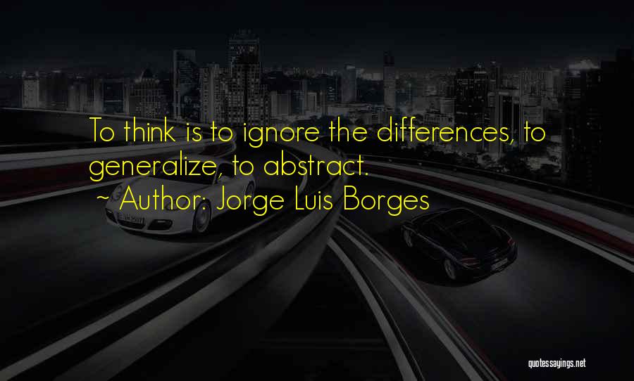 Jorge Luis Borges Quotes: To Think Is To Ignore The Differences, To Generalize, To Abstract.