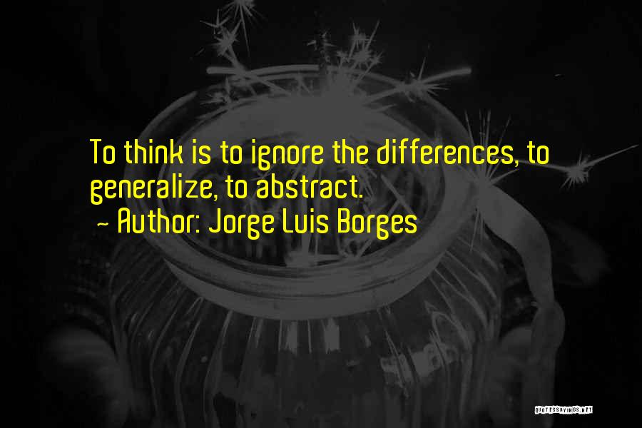 Jorge Luis Borges Quotes: To Think Is To Ignore The Differences, To Generalize, To Abstract.