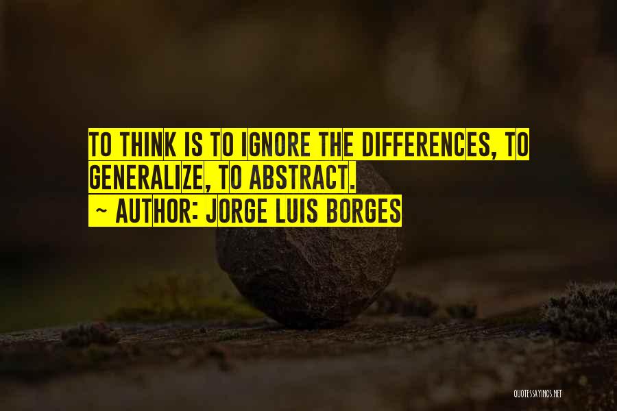 Jorge Luis Borges Quotes: To Think Is To Ignore The Differences, To Generalize, To Abstract.