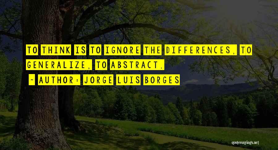 Jorge Luis Borges Quotes: To Think Is To Ignore The Differences, To Generalize, To Abstract.